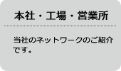 本社・工場・営業所 当社のネットワークのご紹介です。