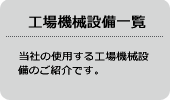 工場機械設備一覧 当社の使用する工場機械設備のご紹介です。